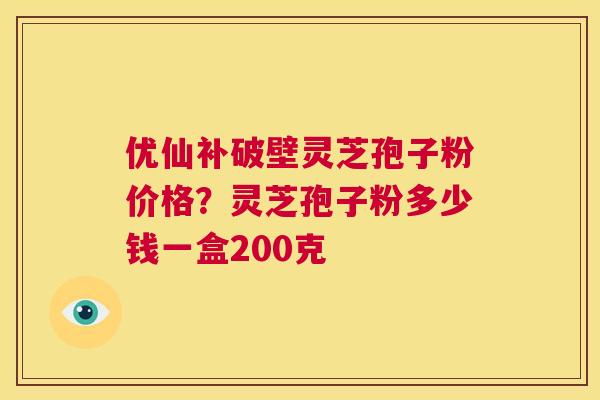 优仙补破壁灵芝孢子粉价格?灵芝孢子粉多少钱一盒200克 第1张 优仙补破壁灵芝孢子粉价格?灵芝孢子粉多少钱一盒200克 第1张