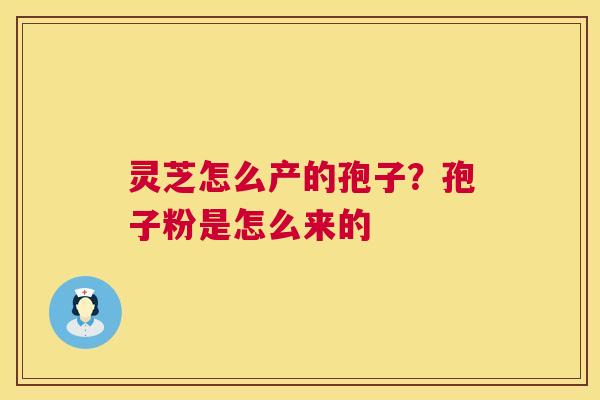 灵芝怎么产的孢子?孢子粉是怎么来的 第1张 灵芝怎么产的孢子?孢子粉是怎么来的 第1张