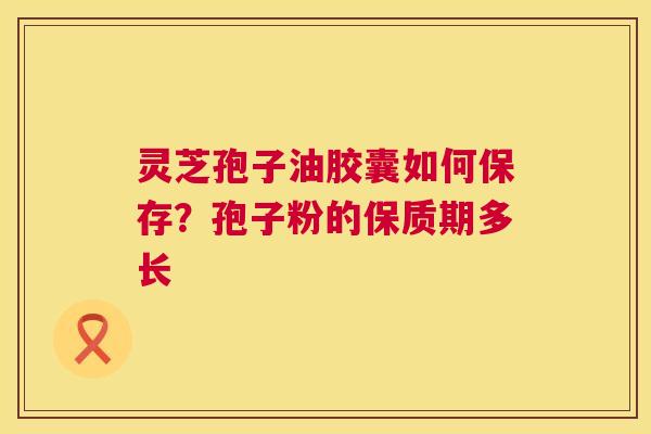 灵芝孢子油胶囊如何保存?孢子粉的保质期多长 第1张 灵芝孢子油胶囊如何保存?孢子粉的保质期多长 第1张