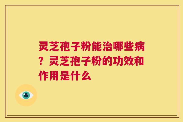 灵芝孢子粉能治哪些病？灵芝孢子粉的功效和作用是什么  第1张