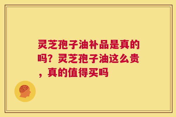 灵芝孢子油补品是真的吗？灵芝孢子油这么贵，真的值得买吗  第1张