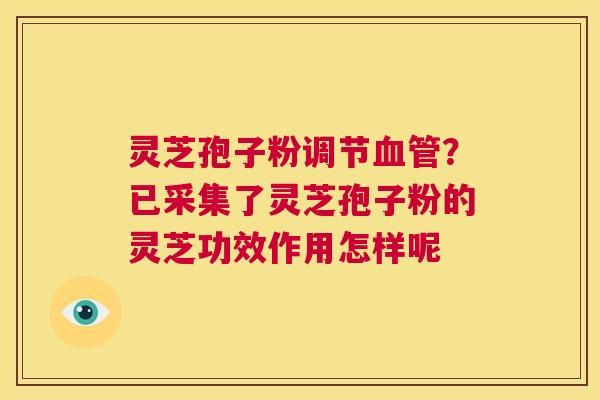 灵芝孢子粉调节血管?已采集了灵芝孢子粉的灵芝功效作用怎样呢 第1张 灵芝孢子粉调节血管?已采集了灵芝孢子粉的灵芝功效作用怎样呢 第1张
