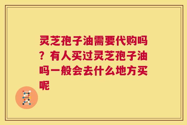 灵芝孢子油需要代购吗？有人买过灵芝孢子油吗一般会去什么地方买呢  第1张