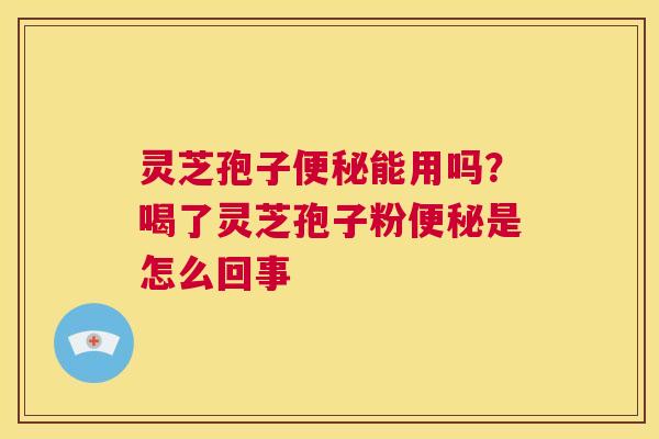 灵芝孢子便秘能用吗?喝了灵芝孢子粉便秘是怎么回事 第1张 灵芝孢子便秘能用吗?喝了灵芝孢子粉便秘是怎么回事 第1张