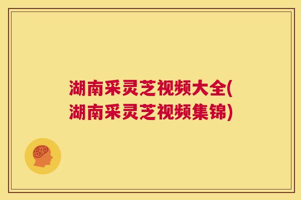 湖南采灵芝视频大全(湖南采灵芝视频集锦) 第1张 湖南采灵芝视频大全(湖南采灵芝视频集锦) 第1张