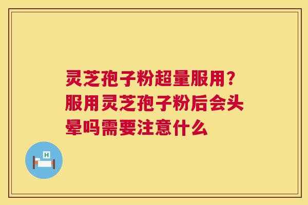 灵芝孢子粉超量服用?服用灵芝孢子粉后会头晕吗需要注意什么 第1张 灵芝孢子粉超量服用?服用灵芝孢子粉后会头晕吗需要注意什么 第1张