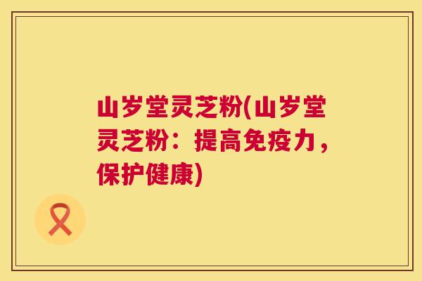 山岁堂灵芝粉(山岁堂灵芝粉:提高免疫力,保护健康) 第1张 山岁堂灵芝粉(山岁堂灵芝粉:提高免疫力,保护健康) 第1张