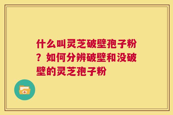 什么叫灵芝破壁孢子粉?如何分辨破壁和没破壁的灵芝孢子粉 第1张 什么叫灵芝破壁孢子粉?如何分辨破壁和没破壁的灵芝孢子粉 第1张