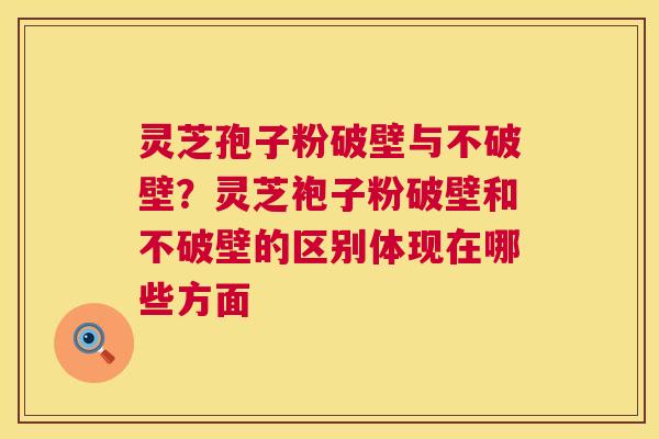 灵芝孢子粉破壁与不破壁？灵芝袍子粉破壁和不破壁的区别体现在哪些方面  第1张