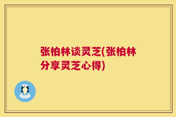 张柏林谈灵芝(张柏林分享灵芝心得) 第1张 张柏林谈灵芝(张柏林分享灵芝心得) 第1张
