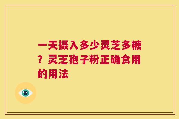 一天摄入多少灵芝多糖?灵芝孢子粉正确食用的用法 第1张 一天摄入多少灵芝多糖?灵芝孢子粉正确食用的用法 第1张