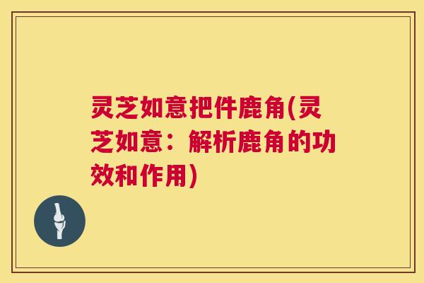 灵芝如意把件鹿角(灵芝如意:解析鹿角的功效和作用) 第1张 灵芝如意把件鹿角(灵芝如意:解析鹿角的功效和作用) 第1张