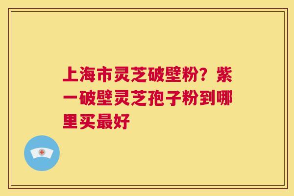 上海市灵芝破壁粉?紫一破壁灵芝孢子粉到哪里买最好 第1张 上海市灵芝破壁粉?紫一破壁灵芝孢子粉到哪里买最好 第1张