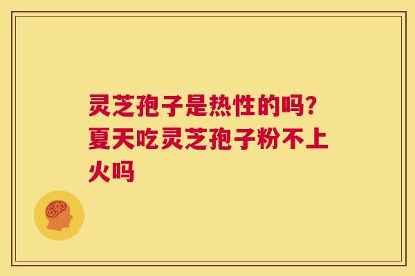 灵芝孢子是热性的吗?夏天吃灵芝孢子粉不上火吗 第1张 灵芝孢子是热性的吗?夏天吃灵芝孢子粉不上火吗 第1张