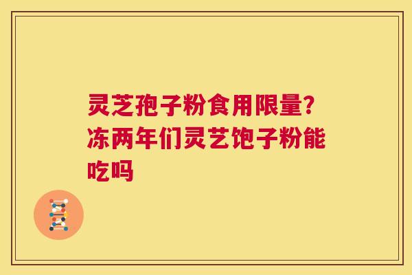 灵芝孢子粉食用限量？冻两年们灵艺饱子粉能吃吗  第1张
