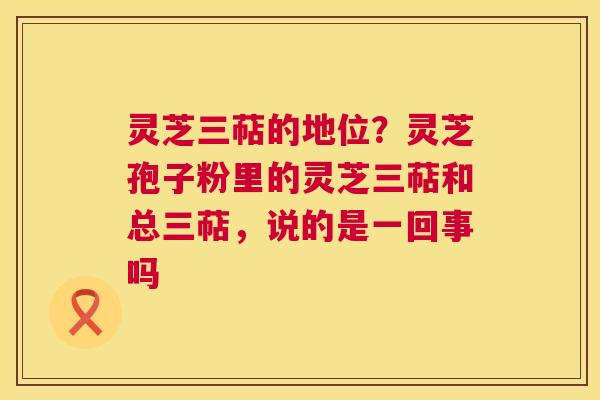 灵芝三萜的地位?灵芝孢子粉里的灵芝三萜和总三萜,说的是一回事吗 第1张 灵芝三萜的地位?灵芝孢子粉里的灵芝三萜和总三萜,说的是一回事吗 第1张