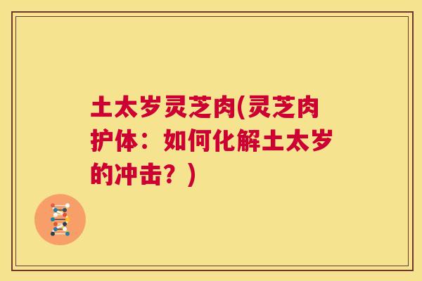 土太岁灵芝肉(灵芝肉护体:如何化解土太岁的冲击?) 第1张 土太岁灵芝肉(灵芝肉护体:如何化解土太岁的冲击?) 第1张