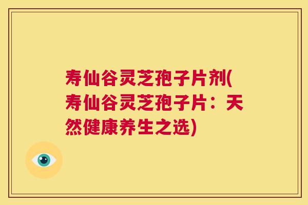 寿仙谷灵芝孢子片剂(寿仙谷灵芝孢子片：天然健康养生之选)  第1张