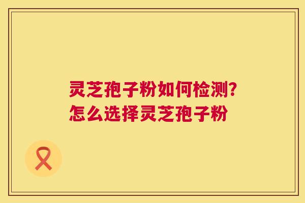 灵芝孢子粉如何检测？怎么选择灵芝孢子粉  第1张