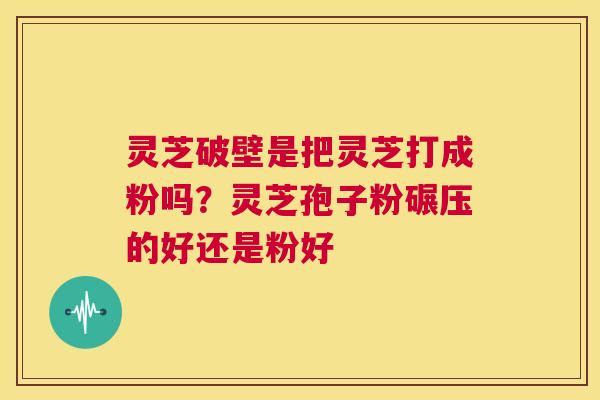 灵芝破壁是把灵芝打成粉吗?灵芝孢子粉碾压的好还是粉好 第1张 灵芝破壁是把灵芝打成粉吗?灵芝孢子粉碾压的好还是粉好 第1张