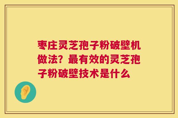 枣庄灵芝孢子粉破壁机做法？最有效的灵芝孢子粉破壁技术是什么  第1张