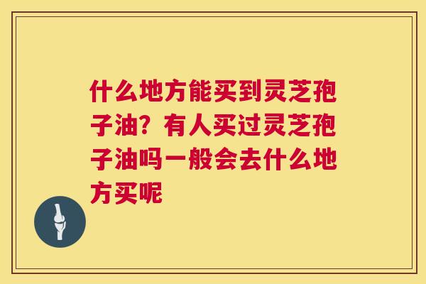什么地方能买到灵芝孢子油?有人买过灵芝孢子油吗一般会去什么地方买呢 第1张 什么地方能买到灵芝孢子油?有人买过灵芝孢子油吗一般会去什么地方买呢 第1张