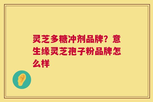 灵芝多糖冲剂品牌?意生缘灵芝孢子粉品牌怎么样 第1张 灵芝多糖冲剂品牌?意生缘灵芝孢子粉品牌怎么样 第1张