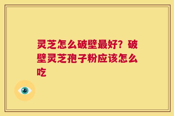 灵芝怎么破壁最好？破壁灵芝孢子粉应该怎么吃  第1张