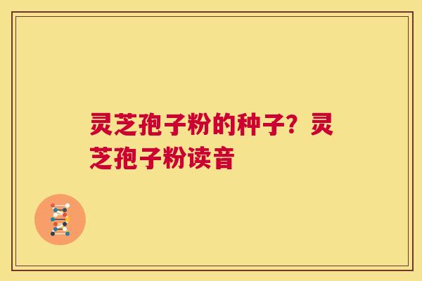 灵芝孢子粉的种子?灵芝孢子粉读音 第1张 灵芝孢子粉的种子?灵芝孢子粉读音 第1张