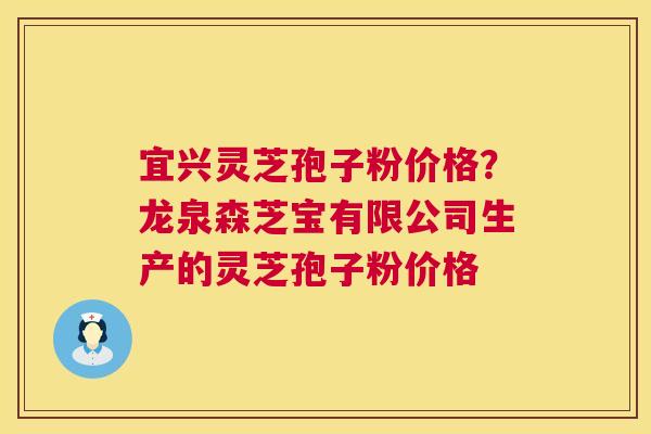 宜兴灵芝孢子粉价格?龙泉森芝宝有限公司生产的灵芝孢子粉价格 第1张 宜兴灵芝孢子粉价格?龙泉森芝宝有限公司生产的灵芝孢子粉价格 第1张
