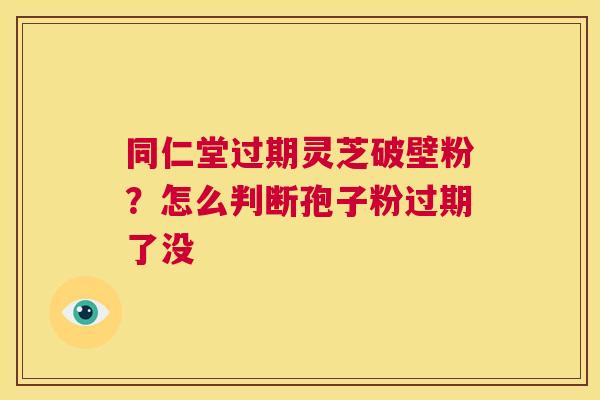 同仁堂过期灵芝破壁粉?怎么判断孢子粉过期了没 第1张 同仁堂过期灵芝破壁粉?怎么判断孢子粉过期了没 第1张
