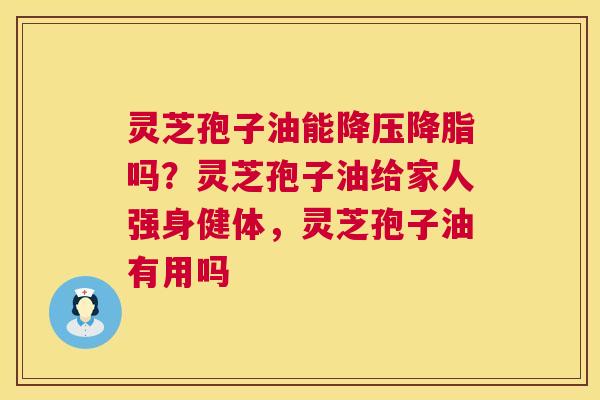 灵芝孢子油能降压降脂吗?灵芝孢子油给家人强身健体,灵芝孢子油有用吗 第1张 灵芝孢子油能降压降脂吗?灵芝孢子油给家人强身健体,灵芝孢子油有用吗 第1张