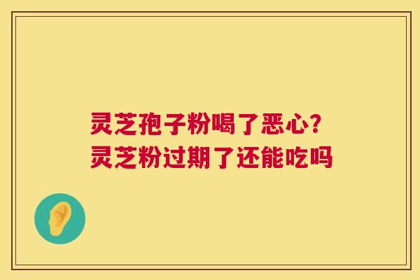 灵芝孢子粉喝了恶心？灵芝粉过期了还能吃吗  第1张