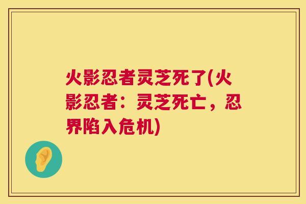 火影忍者灵芝死了(火影忍者:灵芝死亡,忍界陷入危机) 第1张 火影忍者灵芝死了(火影忍者:灵芝死亡,忍界陷入危机) 第1张