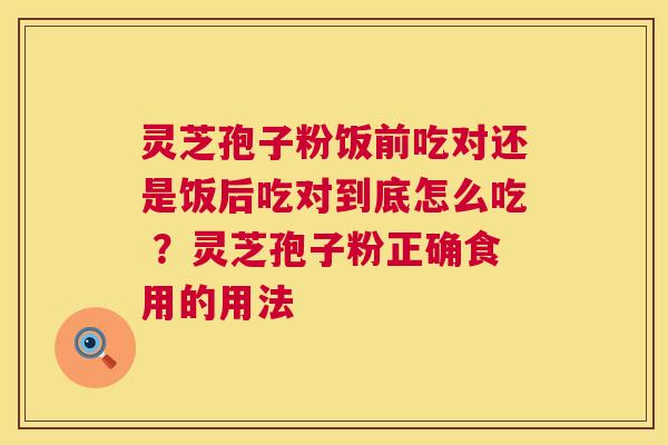 灵芝孢子粉饭前吃对还是饭后吃对到底怎么吃 ?灵芝孢子粉正确食用的用法 第1张 灵芝孢子粉饭前吃对还是饭后吃对到底怎么吃 ?灵芝孢子粉正确食用的用法 第1张