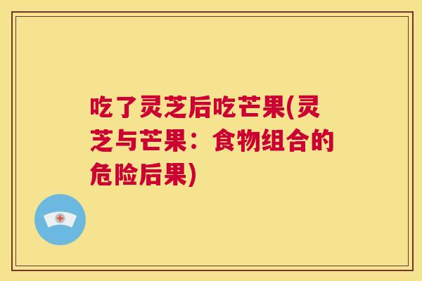 吃了灵芝后吃芒果(灵芝与芒果:食物组合的危险后果) 第1张 吃了灵芝后吃芒果(灵芝与芒果:食物组合的危险后果) 第1张