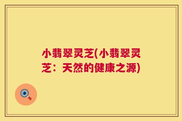 小翡翠灵芝(小翡翠灵芝:天然的健康之源) 第1张 小翡翠灵芝(小翡翠灵芝:天然的健康之源) 第1张