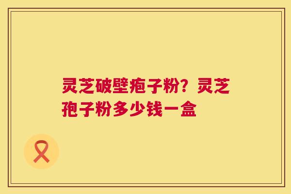 灵芝破壁疱子粉?灵芝孢子粉多少钱一盒 第1张 灵芝破壁疱子粉?灵芝孢子粉多少钱一盒 第1张