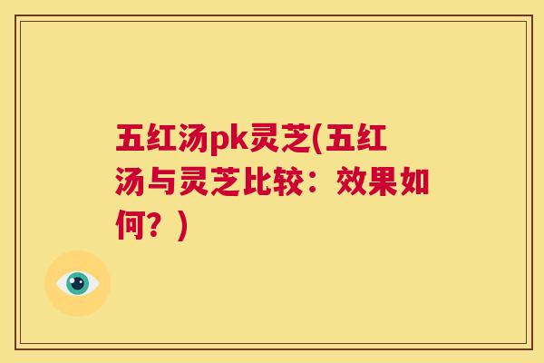 五红汤pk灵芝(五红汤与灵芝比较:效果如何?) 第1张 五红汤pk灵芝(五红汤与灵芝比较:效果如何?) 第1张