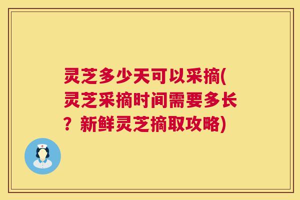 灵芝多少天可以采摘(灵芝采摘时间需要多长?新鲜灵芝摘取攻略) 第1张 灵芝多少天可以采摘(灵芝采摘时间需要多长?新鲜灵芝摘取攻略) 第1张
