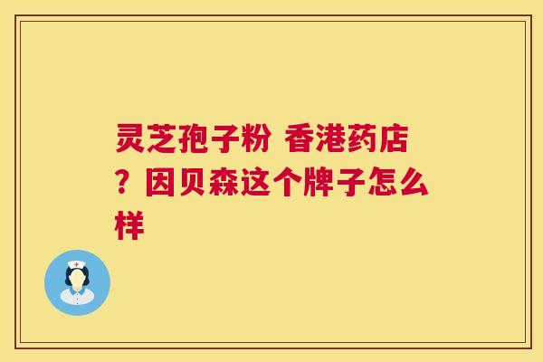 灵芝孢子粉 香港药店?因贝森这个牌子怎么样 第1张 灵芝孢子粉 香港药店?因贝森这个牌子怎么样 第1张