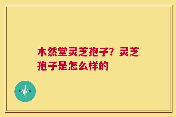木然堂灵芝孢子？灵芝孢子是怎么样的  第1张