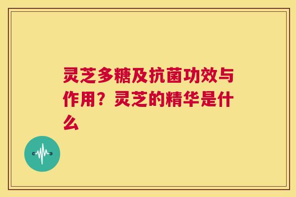 灵芝多糖及抗菌功效与作用?灵芝的精华是什么 第1张 灵芝多糖及抗菌功效与作用?灵芝的精华是什么 第1张