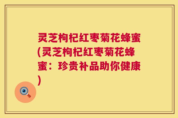 灵芝枸杞红枣菊花蜂蜜(灵芝枸杞红枣菊花蜂蜜：珍贵补品助你健康)  第1张