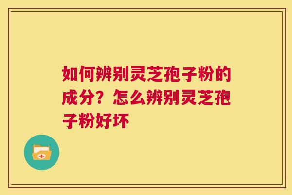 如何辨别灵芝孢子粉的成分？怎么辨别灵芝孢子粉好坏  第1张