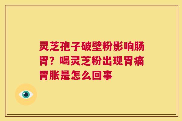 灵芝孢子破壁粉影响肠胃?喝灵芝粉出现胃痛胃胀是怎么回事 第1张 灵芝孢子破壁粉影响肠胃?喝灵芝粉出现胃痛胃胀是怎么回事 第1张
