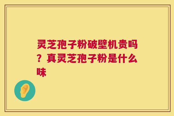 灵芝孢子粉破壁机贵吗?真灵芝孢子粉是什么味 第1张 灵芝孢子粉破壁机贵吗?真灵芝孢子粉是什么味 第1张