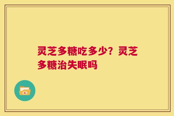 灵芝多糖吃多少?灵芝多糖治失眠吗 第1张 灵芝多糖吃多少?灵芝多糖治失眠吗 第1张