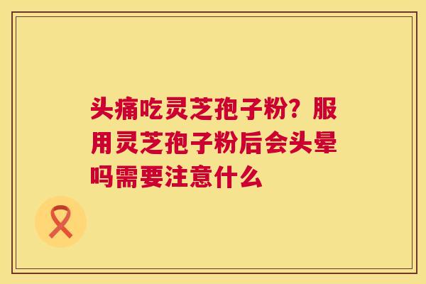 头痛吃灵芝孢子粉?服用灵芝孢子粉后会头晕吗需要注意什么 第1张 头痛吃灵芝孢子粉?服用灵芝孢子粉后会头晕吗需要注意什么 第1张