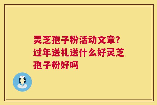 灵芝孢子粉活动文章？过年送礼送什么好灵芝孢子粉好吗  第1张